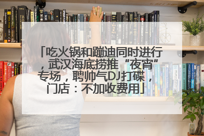 吃火锅和蹦迪同时进行,武汉海底捞推“夜宵”专场,聘帅气DJ打碟,门店:不加收费用